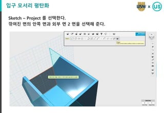 입구 모서리 평탄화
Sketch – Project 를 선택한다.
깎여진 면의 안쪽 면과 외부 면 2 면을 선택해 준다.
x
 