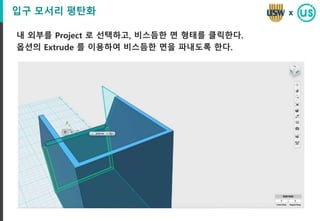 입구 모서리 평탄화
내 외부를 Project 로 선택하고, 비스듬한 면 형태를 클릭한다.
옵션의 Extrude 를 이용하여 비스듬한 면을 파내도록 한다.
x
 