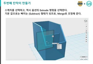 두번째 칸막이 만들기
스케치를 선택하고, 역시 옵션의 Extrude 명령을 선택한다.
기본 값으로는 빠지는 (Subtract) 형태가 되므로, Merge로 조정해 준다.
x
 