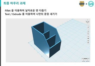 최종 마무리 과제
Fillet 을 이용하여 날카로운 면 다듬기
Text / Extrude 를 이용하여 나만의 문장 새기기
x
 