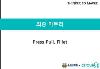최종 마무리
THINKER TO MAKER
Press Pull, Fillet
x
 