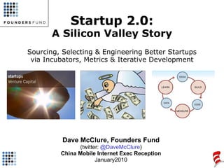 Startup 2.0:A Silicon Valley StorySourcing, Selecting & Engineering Better Startups via Incubators, Metrics & Iterative Development Dave McClure, Founders Fund (twitter: @DaveMcClure) China Mobile Internet Exec Reception January2010 