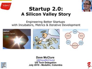 Startup 2.0: A Silicon Valley Story Engineering Better Startups  with Incubators, Metrics & Iterative Development Dave McClure  ( @DaveMcClure ) US Tech Delegation July 2010 - Medellin, Colombia 
