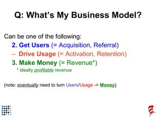 Q: What’s My Business Model? <ul><li>Can be one of the following: </li></ul><ul><ul><li>2. Get Users  (= Acquisition, Refe...