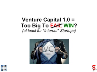 Venture Capital 1.0 =  Too Big To  FAIL   WIN ? (at least for *Internet* Startups) 