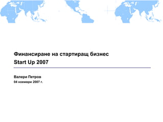 Финансиране на стартиращ бизнес
Start Up 2007

Валери Петров
04 ноември 2007 г.
 