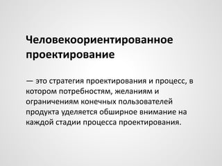 Человекоориентированное
проектирование
— это стратегия проектирования и процесс, в
котором потребностям, желаниям и
ограничениям конечных пользователей
продукта уделяется обширное внимание на
каждой стадии процесса проектирования.

 
