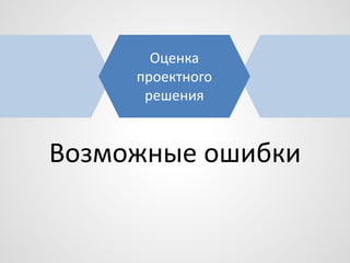 Оценка
проектного
решения

Возможные ошибки

 