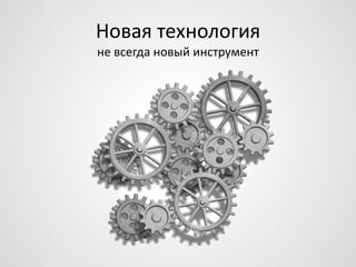 Новая технология
не всегда новый инструмент

 