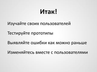 Итак!
Изучайте своих пользователей
Тестируйте прототипы
Выявляйте ошибки как можно раньше

Изменяйтесь вместе с пользователями

 