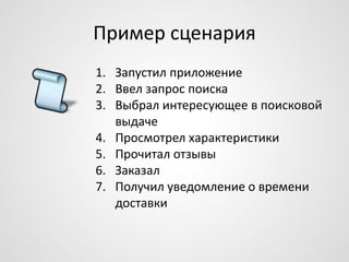Пример сценария
1. Запустил приложение
2. Ввел запрос поиска
3. Выбрал интересующее в поисковой
выдаче
4. Просмотрел характеристики
5. Прочитал отзывы
6. Заказал
7. Получил уведомление о времени
доставки

 