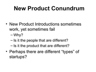 New Product Conundrum
• New Product Introductions sometimes
work, yet sometimes fail
– Why?
– Is it the people that are different?
– Is it the product that are different?
• Perhaps there are different “types” of
startups?
 