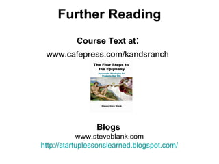 Further Reading
Course Text at:
www.cafepress.com/kandsranch
Blogs
www.steveblank.com
http://startuplessonslearned.blogspot.com/
 