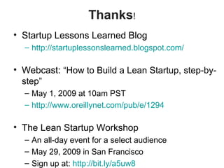 Thanks!
• Startup Lessons Learned Blog
– http://startuplessonslearned.blogspot.com/
• Webcast: “How to Build a Lean Startup, step-by-
step”
– May 1, 2009 at 10am PST
– http://www.oreillynet.com/pub/e/1294
• The Lean Startup Workshop
– An all-day event for a select audience
– May 29, 2009 in San Francisco
– Sign up at: http://bit.ly/a5uw8
 