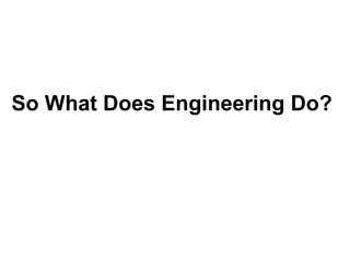 So What Does Engineering Do?
 
