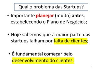 Qual o problema das Startups?
• Importante planejar (muito) antes,
estabelecendo o Plano de Negócios;
• Hoje sabemos que a maior parte das
startups falham por falta de clientes;
• É fundamental começar pelo
4
desenvolvimento do clientes.
 