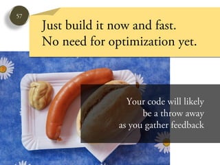 57
     Just build it now and fast.
     No need for optimization yet.



                     Your code will likely
                         be a throw away
                   as you gather feedback
 
