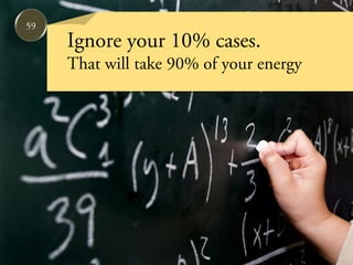 59
     Ignore your 10% cases.
     That will take 90% of your energy
 