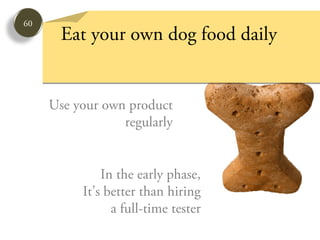 60
       Eat your own dog food daily


     Use your own product
                 regularly


              In the early phase,
          It’s better than hiring
                a full-time tester
 