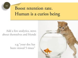 62
          Boost retention rate.
          Human is a curios being


   Add a few analytics, news
about themselves and friends


          e.g.“your doc has
       been viewed 5 times”
 