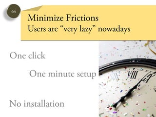 64
     Minimize Frictions
     Users are “very lazy” nowadays


One click
     One minute setup


No installation
 