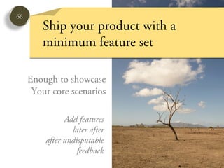 66
        Ship your product with a
        minimum feature set

     Enough to showcase
      Your core scenarios

               Add features
                 later after
         after undisputable
                   feedback
 