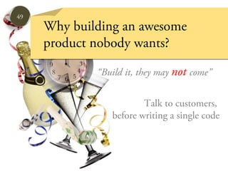 49
     Why building an awesome
     product nobody wants?

             “Build it, they may not come”


                        Talk to customers,
                before writing a single code
 