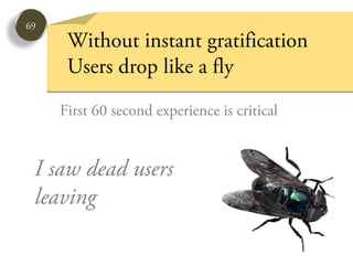 69
      Without instant gratification
      Users drop like a fly
     First 60 second experience is critical


 I saw dead users
 leaving
 