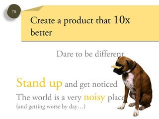 70

      Create a product that 10x
      better

                Dare to be different


 Stand up and get noticed
 The world is a very noisy place
 (and getting worse by day…)
 
