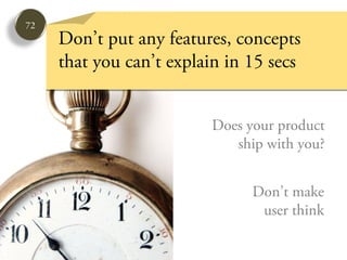 72
     Don’t put any features, concepts
     that you can’t explain in 15 secs


                         Does your product
                            ship with you?


                               Don’t make
                                user think
 
