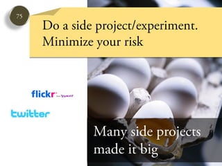 75
     Do a side project/experiment.
     Minimize your risk




              Many side projects
              made it big
 