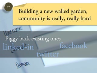 77
      Building a new walled garden,
      community is really, really hard


Piggy back existing ones
linked-in               facebook
             twitter
 