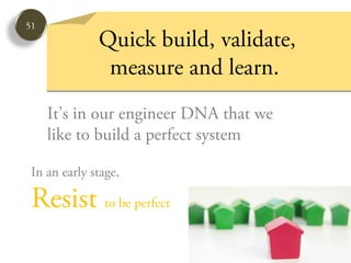 51
              Quick build, validate,
               measure and learn.
     It’s in our engineer DNA that we
     like to build a perfect system

 In an early stage,

 Resist to be perfect
 