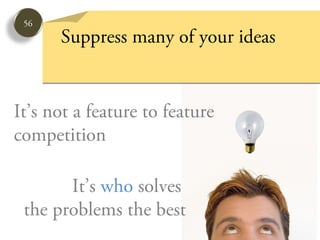 56
      Suppress many of your ideas


It’s not a feature to feature
competition

       It’s who solves
 the problems the best
 