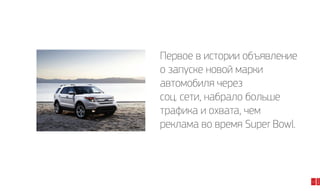 12

2014

Первое в истории объявление
о запуске новой марки
автомобиля через
соц. сети, набрало больше
трафика и охвата, чем
реклама во время Super Bowl.

 