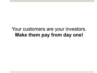 Your customers are your investors.
 Make them pay from day one!
 