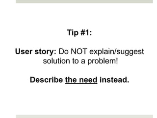 Tip #1:

User story: Do NOT explain/suggest
       solution to a problem!

   Describe the need instead.
 