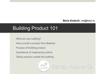 Boris Krstović, me@bocc.io


Building Product 101
- What are you building?
- How to build a product from Balkans
- Process of building product
- Importance of engineering culture
- Taking product outside the building
 