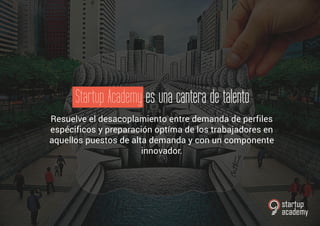 Resuelve el desacoplamiento entre demanda de perfiles
espécificos y preparación optíma de los trabajadores en
aquellos puestos de alta demanda y con un componente
innovador.
 