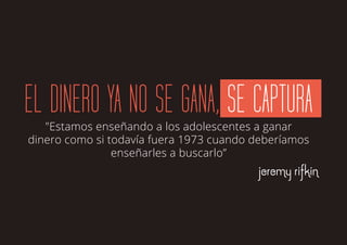 Jeremy Rifkin
"Estamos enseñando a los adolescentes a ganar
dinero como si todavía fuera 1973 cuando deberíamos
enseñarles a buscarlo”
EL DINERO YA NO SE GANA, SE CAPTURA
 