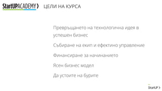 ЦЕЛИ НА КУРСА
Превръщането на технологична идея в
успешен бизнес
Събиране на екип и ефектино управление
Финансиране за начинанието
Ясен бизнес модел
Да устоите на бурите
 