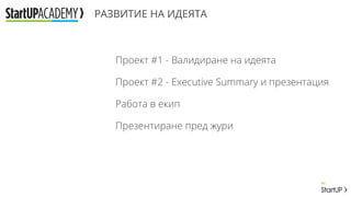 РАЗВИТИЕ НА ИДЕЯТА
Проект #1 - Валидиране на идеята
Проект #2 - Еxecutive Summary и презентация
Работа в екип
Презентиране пред жури
 
