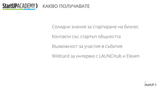 КАКВО ПОЛУЧАВАТЕ
Солидни знания за стартиране на бизнес
Контакти със стартъп общността
Възможност за участия в събития
Wildcard за интервю с LAUNCHub и Eleven
 