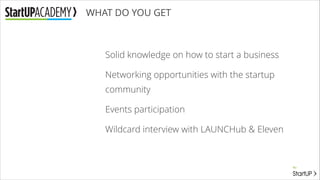 WHAT DO YOU GET

Solid knowledge on how to start a business
Networking opportunities with the startup
community
Events participation
Wildcard interview with LAUNCHub & Eleven

 