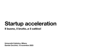 Università Cattolica, Milano
Davide Cecchini, 13 novembre 2023
Startup acceleration
Il buono, il brutto..e il cattivo!
 