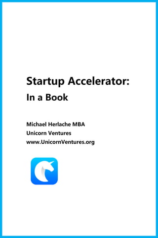 Startup Accelerator:
In a Book
Michael Herlache MBA
Unicorn Ventures
www.UnicornVentures.org
 