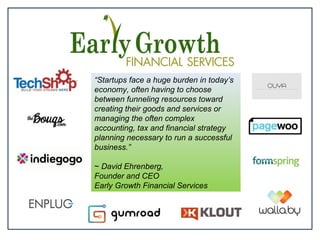 2
“Startups face a huge burden in today’s
economy, often having to choose
between funneling resources toward
creating their goods and services or
managing the often complex
accounting, tax and financial strategy
planning necessary to run a successful
business.”
~ David Ehrenberg,
Founder and CEO
Early Growth Financial Services
 