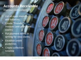 Accounts Receivable
Improve cash collections
• List all open invoices
and balances
• Create “friendly”
invoices (and print hard
copies)
• Put payment terms in
writing for new clients
• Establish credit
guidelines
• Create collection
timeline
www.earlygrowthfinancialservices.com
 