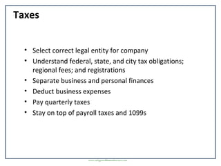 Taxes
• Select correct legal entity for company
• Understand federal, state, and city tax obligations;
regional fees; and registrations
• Separate business and personal finances
• Deduct business expenses
• Pay quarterly taxes
• Stay on top of payroll taxes and 1099s
www.earlygrowthfinancialservices.com
 