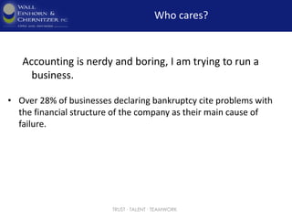 Who cares?
Accounting is nerdy and boring, I am trying to run a
business.
• Over 28% of businesses declaring bankruptcy cite problems with
the financial structure of the company as their main cause of
failure.
TRUST ∙ TALENT ∙ TEAMWORK
 